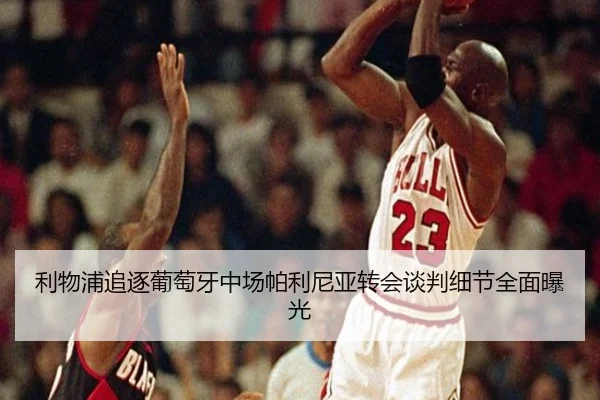 利物浦追逐葡萄牙中场帕利尼亚转会谈判细节全面曝光