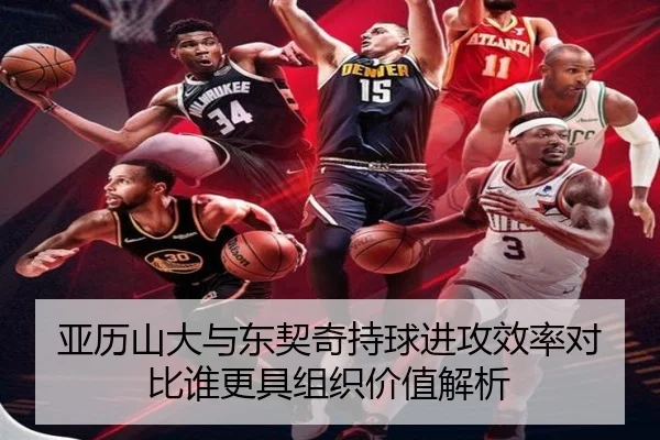 亚历山大与东契奇持球进攻效率对比谁更具组织价值解析