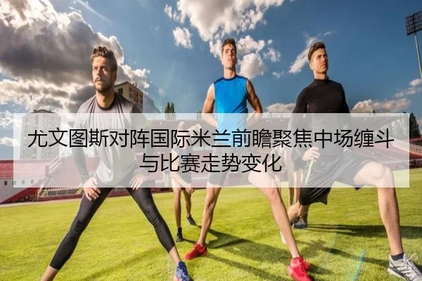 尤文图斯对阵国际米兰前瞻聚焦中场缠斗与比赛走势变化