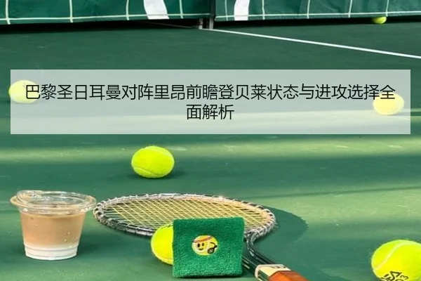 巴黎圣日耳曼对阵里昂前瞻登贝莱状态与进攻选择全面解析