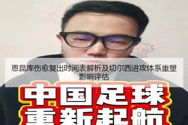恩昆库伤愈复出时间表解析及切尔西进攻体系重塑影响评估