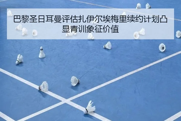 巴黎圣日耳曼评估扎伊尔埃梅里续约计划凸显青训象征价值