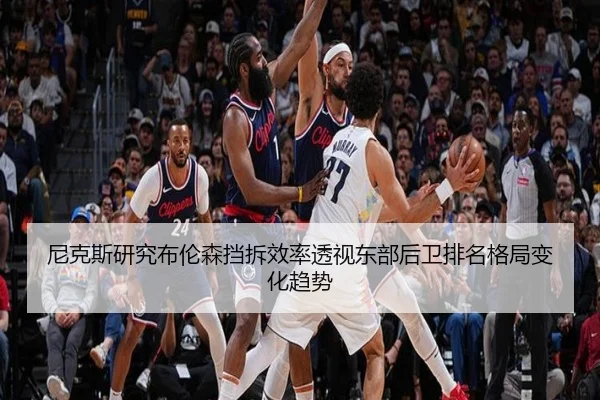 尼克斯研究布伦森挡拆效率透视东部后卫排名格局变化趋势