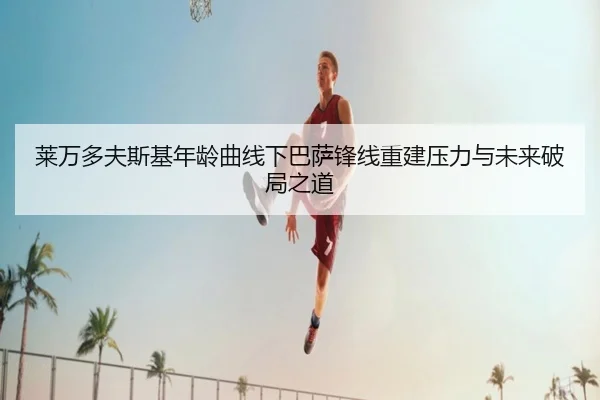 莱万多夫斯基年龄曲线下巴萨锋线重建压力与未来破局之道
