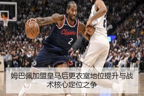 姆巴佩加盟皇马后更衣室地位提升与战术核心定位之争