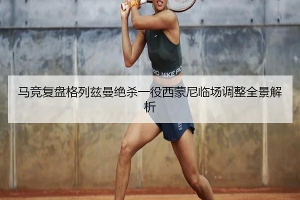马竞复盘格列兹曼绝杀一役西蒙尼临场调整全景解析