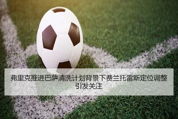 弗里克推进巴萨清洗计划背景下费兰托雷斯定位调整引发关注