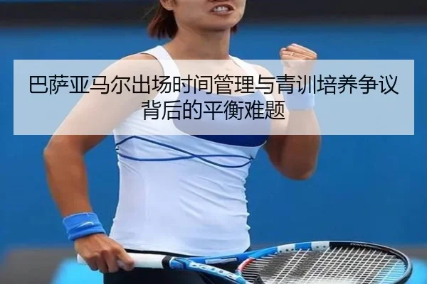 巴萨亚马尔出场时间管理与青训培养争议背后的平衡难题