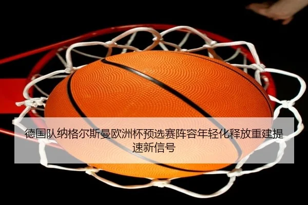 德国队纳格尔斯曼欧洲杯预选赛阵容年轻化释放重建提速新信号