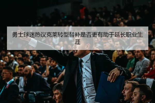 勇士球迷热议克莱转型替补是否更有助于延长职业生涯