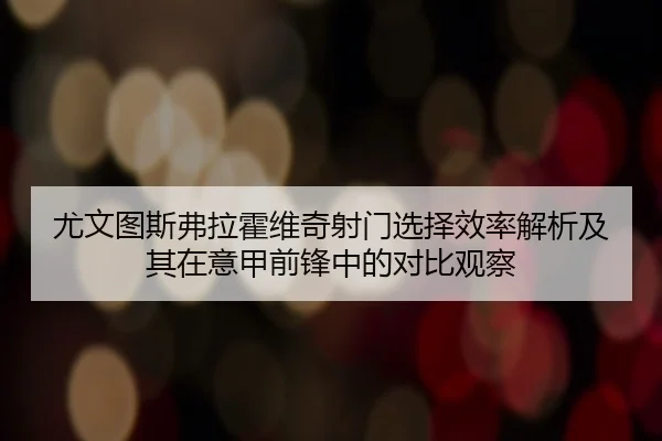 尤文图斯弗拉霍维奇射门选择效率解析及其在意甲前锋中的对比观察