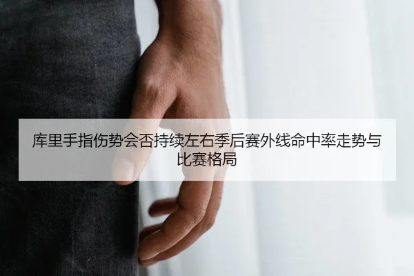 库里手指伤势会否持续左右季后赛外线命中率走势与比赛格局