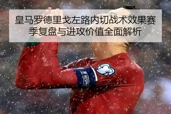 皇马罗德里戈左路内切战术效果赛季复盘与进攻价值全面解析