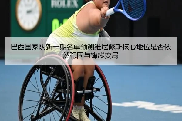 巴西国家队新一期名单预测维尼修斯核心地位是否依然稳固与锋线变局