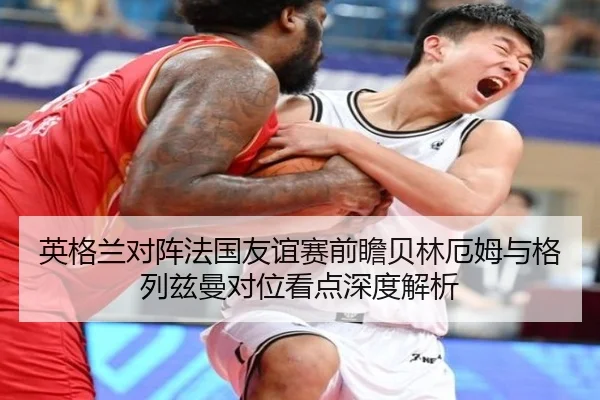 英格兰对阵法国友谊赛前瞻贝林厄姆与格列兹曼对位看点深度解析