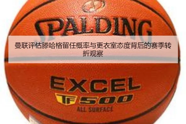 曼联评估滕哈格留任概率与更衣室态度背后的赛季转折观察