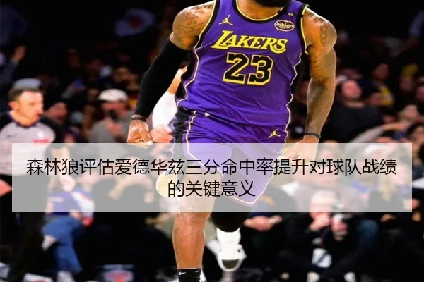 森林狼评估爱德华兹三分命中率提升对球队战绩的关键意义