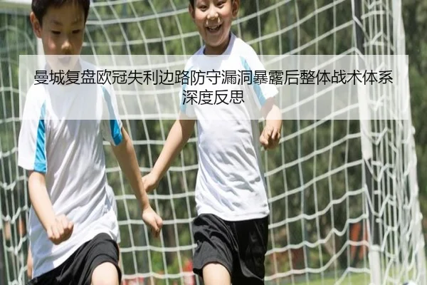 曼城复盘欧冠失利边路防守漏洞暴露后整体战术体系深度反思