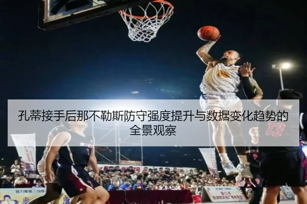 孔蒂接手后那不勒斯防守强度提升与数据变化趋势的全景观察