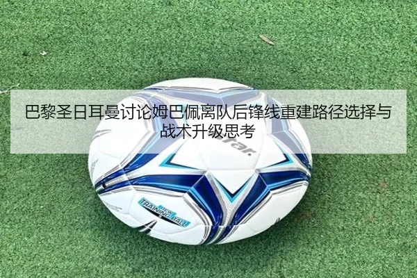 巴黎圣日耳曼讨论姆巴佩离队后锋线重建路径选择与战术升级思考