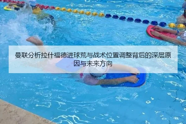 曼联分析拉什福德进球荒与战术位置调整背后的深层原因与未来方向