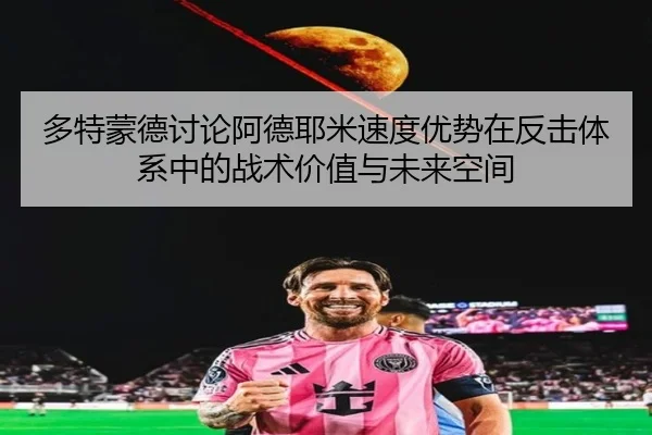 多特蒙德讨论阿德耶米速度优势在反击体系中的战术价值与未来空间