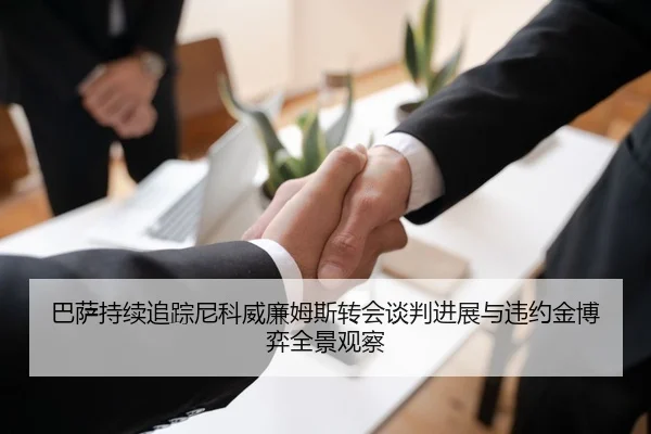 巴萨持续追踪尼科威廉姆斯转会谈判进展与违约金博弈全景观察