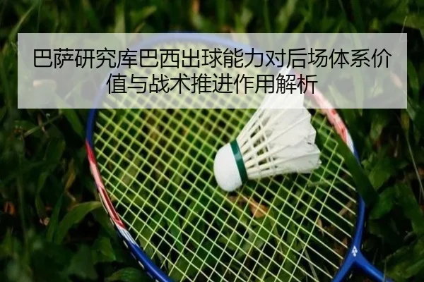 巴萨研究库巴西出球能力对后场体系价值与战术推进作用解析