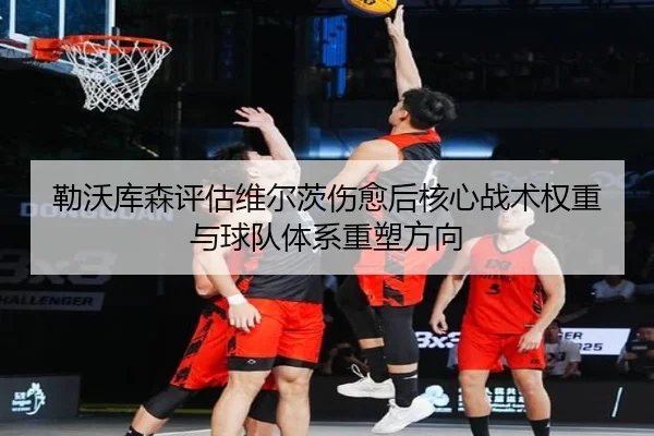 勒沃库森评估维尔茨伤愈后核心战术权重与球队体系重塑方向