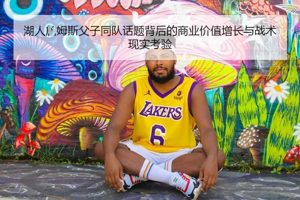 湖人詹姆斯父子同队话题背后的商业价值增长与战术现实考验