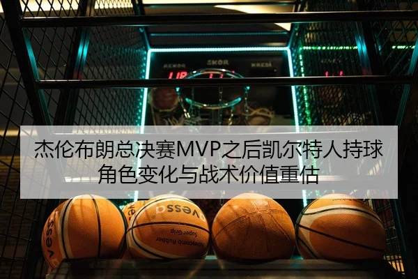 杰伦布朗总决赛MVP之后凯尔特人持球角色变化与战术价值重估