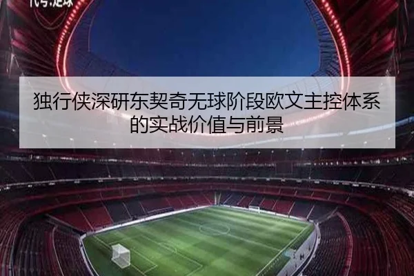 独行侠深研东契奇无球阶段欧文主控体系的实战价值与前景