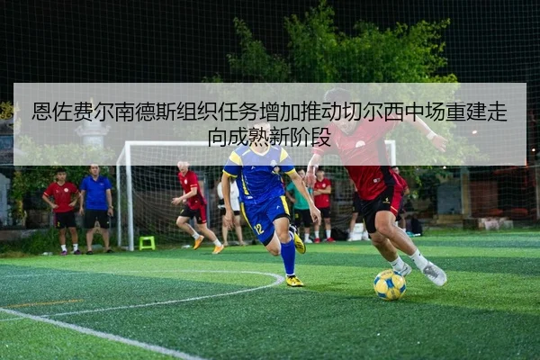 恩佐费尔南德斯组织任务增加推动切尔西中场重建走向成熟新阶段