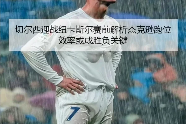 切尔西迎战纽卡斯尔赛前解析杰克逊跑位效率或成胜负关键