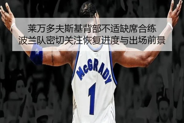莱万多夫斯基背部不适缺席合练 波兰队密切关注恢复进度与出场前景