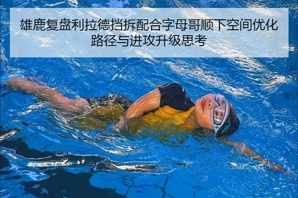 雄鹿复盘利拉德挡拆配合字母哥顺下空间优化路径与进攻升级思考